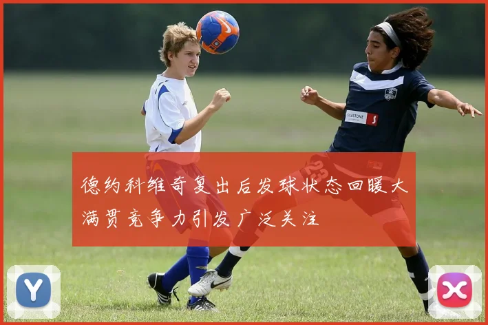 德约科维奇复出后发球状态回暖大满贯竞争力引发广泛关注