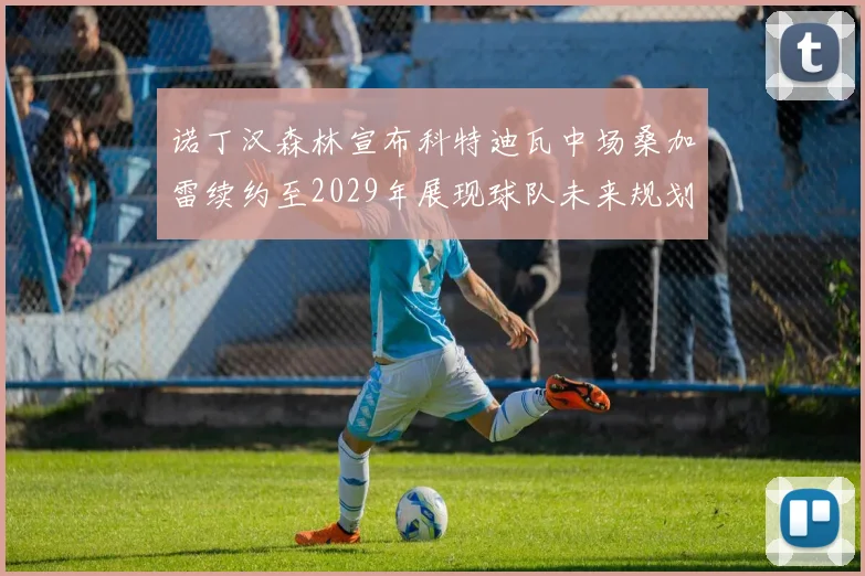 诺丁汉森林宣布科特迪瓦中场桑加雷续约至2029年展现球队未来规划