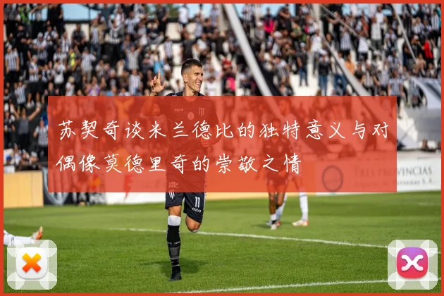 苏契奇谈米兰德比的独特意义与对偶像莫德里奇的崇敬之情